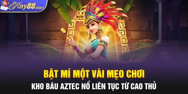 Bật mí một vài mẹo chơi Kho báu Aztec nổ liên tục từ cao thủ