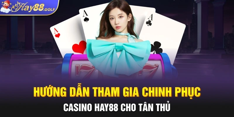 Hướng dẫn tham gia chinh phục casino Hay88 cho tân thủ