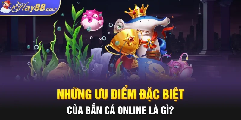 Những ưu điểm đặc biệt của bắn cá online là gì?